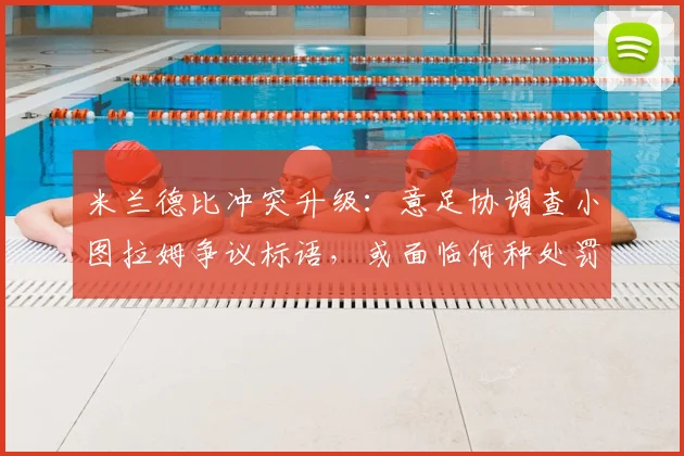米兰德比冲突升级：意足协调查小图拉姆争议标语，或面临何种处罚？