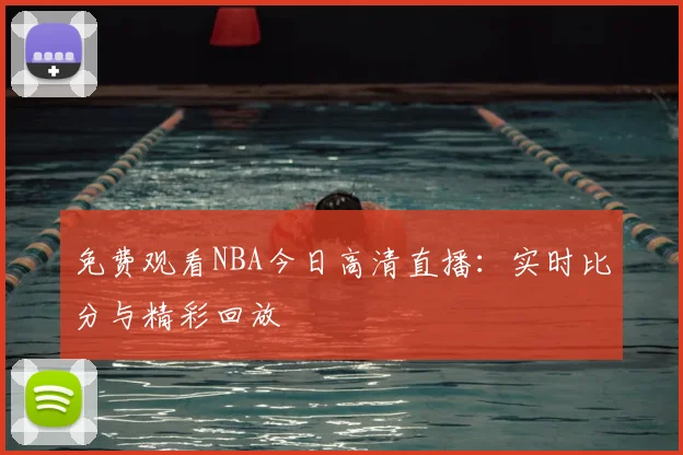 免费观看NBA今日高清直播：实时比分与精彩回放