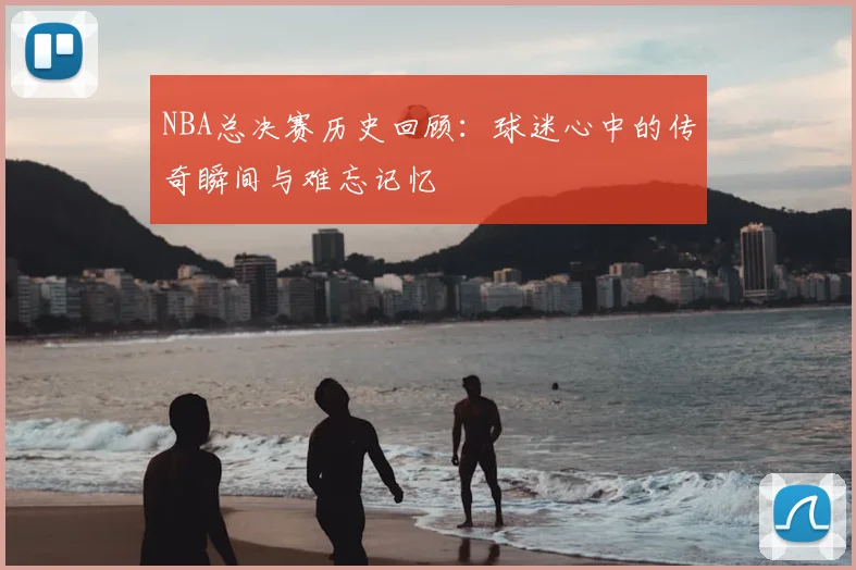 NBA总决赛历史回顾：球迷心中的传奇瞬间与难忘记忆