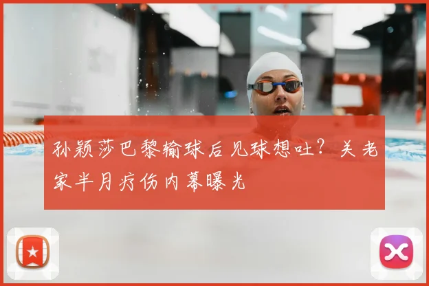 孙颖莎巴黎输球后见球想吐？关老家半月疗伤内幕曝光