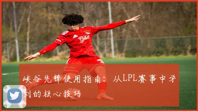 峡谷先锋使用指南：从LPL赛事中学到的核心技巧