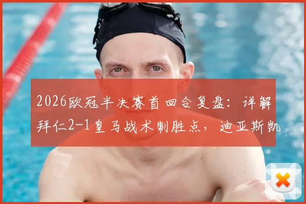 2026欧冠半决赛首回合复盘：详解拜仁2-1皇马战术制胜点，迪亚斯凯恩如何击破银河战舰