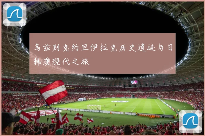乌兹别克约旦伊拉克历史遗迹与日韩澳现代之旅