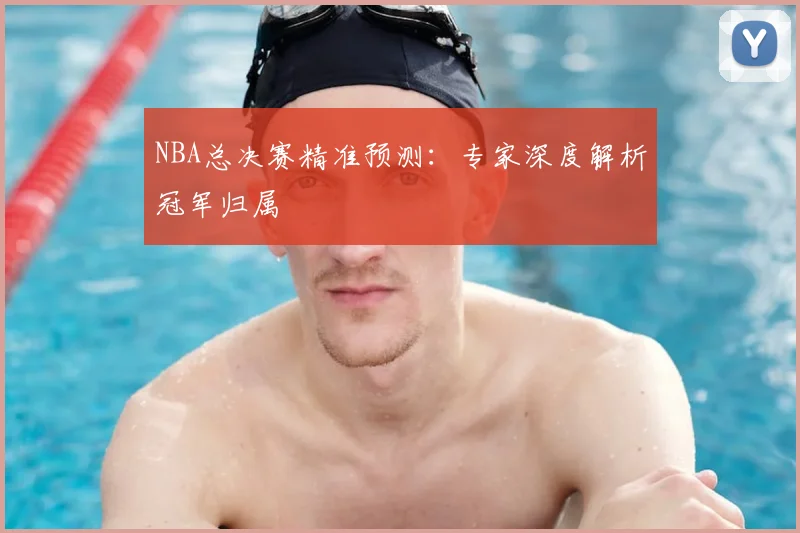 NBA总决赛精准预测：专家深度解析冠军归属