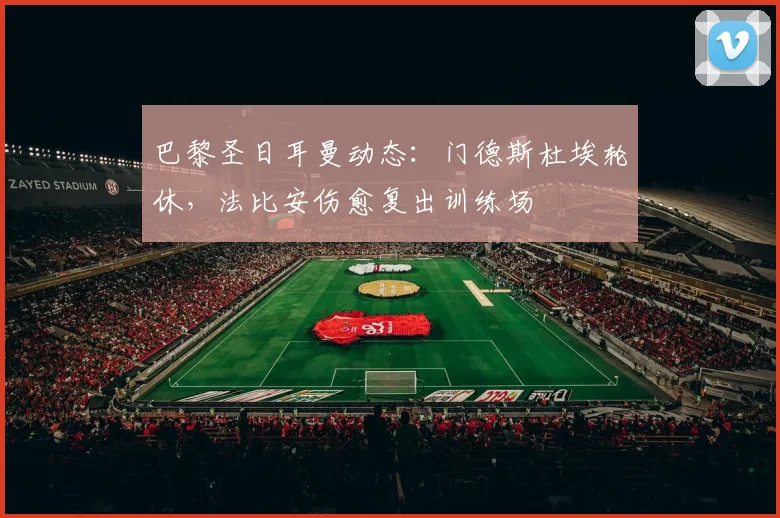 巴黎圣日耳曼动态：门德斯杜埃轮休，法比安伤愈复出训练场