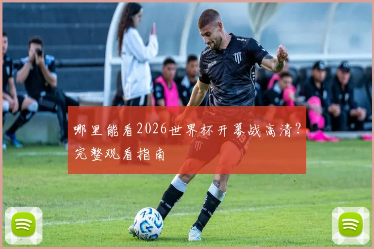 哪里能看2026世界杯开幕战高清？完整观看指南