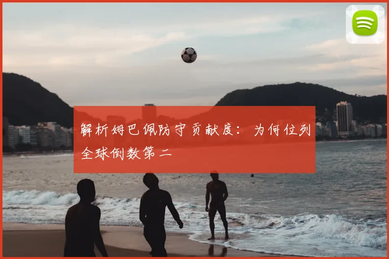 解析姆巴佩防守贡献度：为何位列全球倒数第二