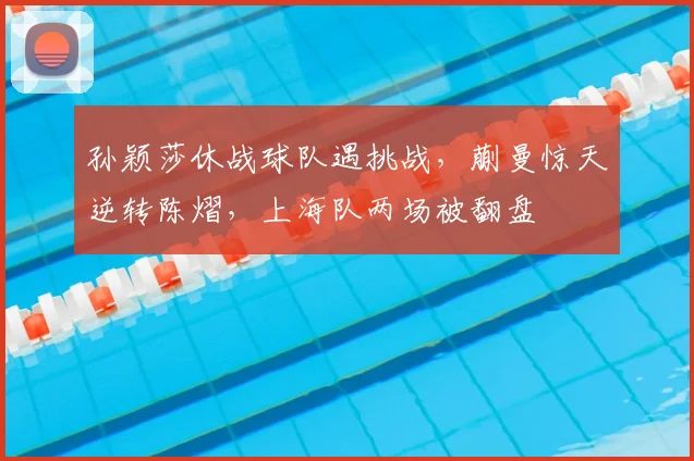 孙颖莎休战球队遇挑战，蒯曼惊天逆转陈熠，上海队两场被翻盘