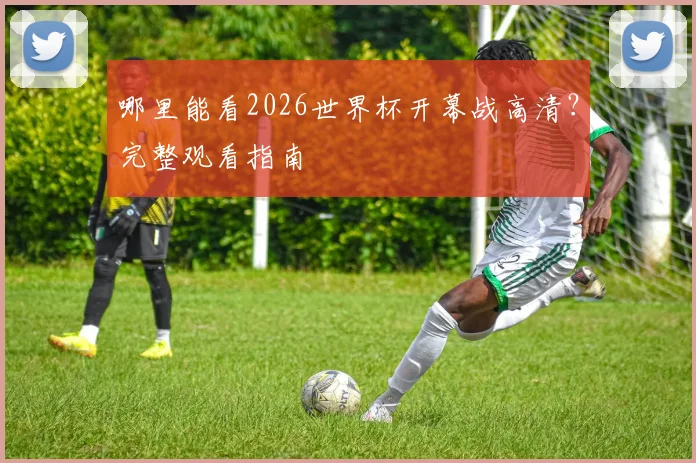 哪里能看2026世界杯开幕战高清？完整观看指南