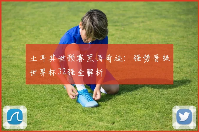 土耳其世预赛黑马奇迹：强势晋级世界杯32强全解析