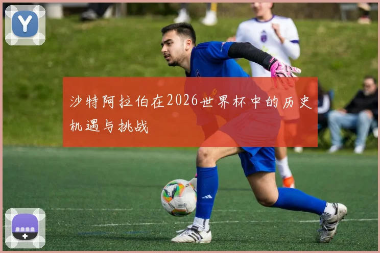 沙特阿拉伯在2026世界杯中的历史机遇与挑战