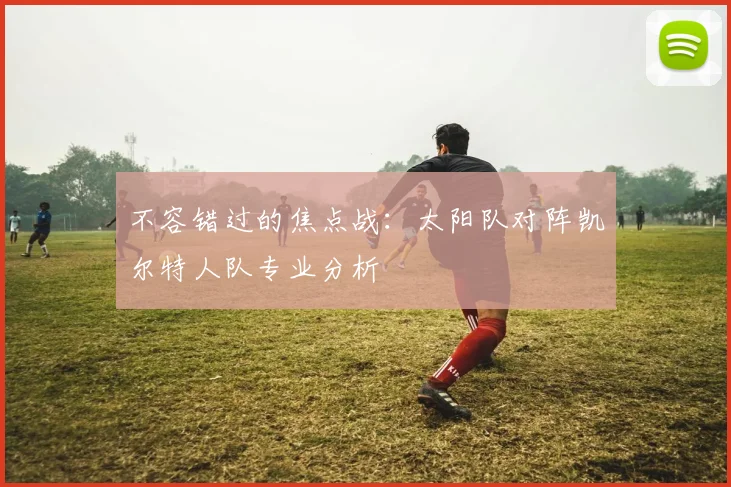 不容错过的焦点战：太阳队对阵凯尔特人队专业分析