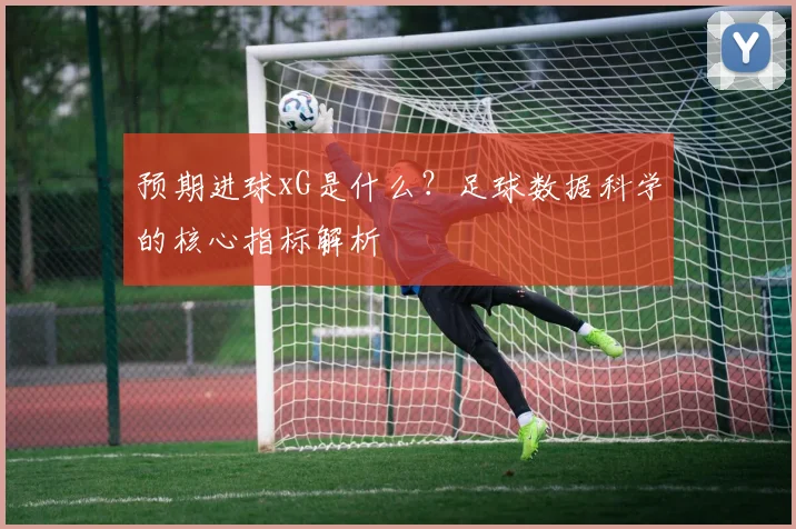 预期进球xG是什么？足球数据科学的核心指标解析