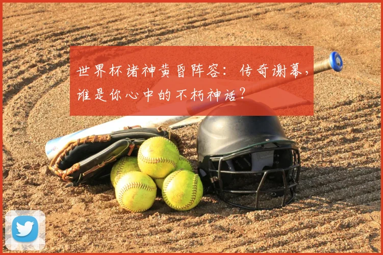 世界杯诸神黄昏阵容:传奇谢幕,谁是你心中的不朽神话?