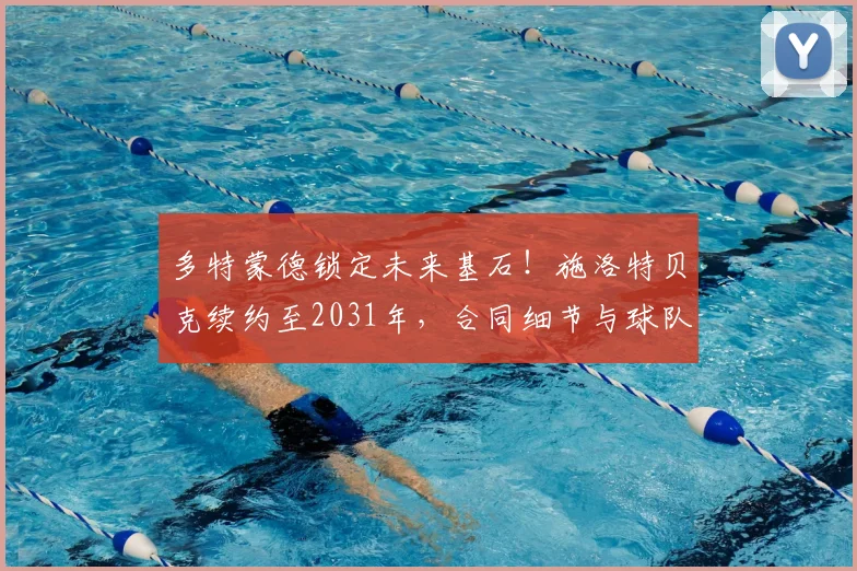 多特蒙德锁定未来基石！施洛特贝克续约至2031年，合同细节与球队后防规划解读