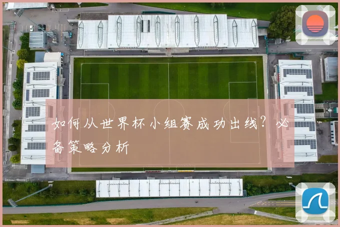 如何从世界杯小组赛成功出线？必备策略分析