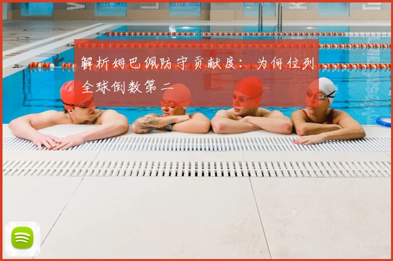 解析姆巴佩防守贡献度:为何位列全球倒数第二