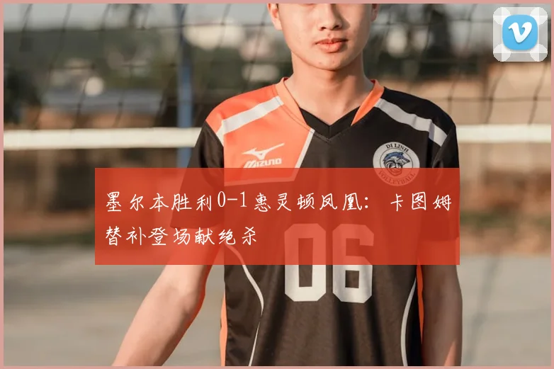 墨尔本胜利0-1惠灵顿凤凰：卡图姆替补登场献绝杀