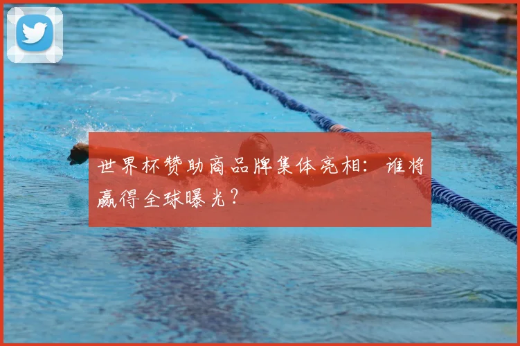 世界杯赞助商品牌集体亮相：谁将赢得全球曝光？