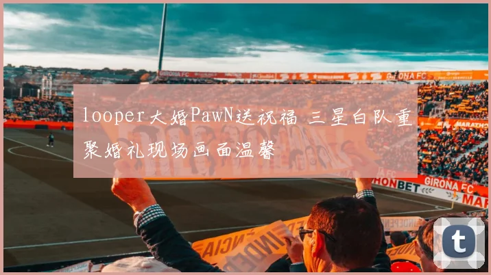 looper大婚PawN送祝福 三星白队重聚婚礼现场画面温馨