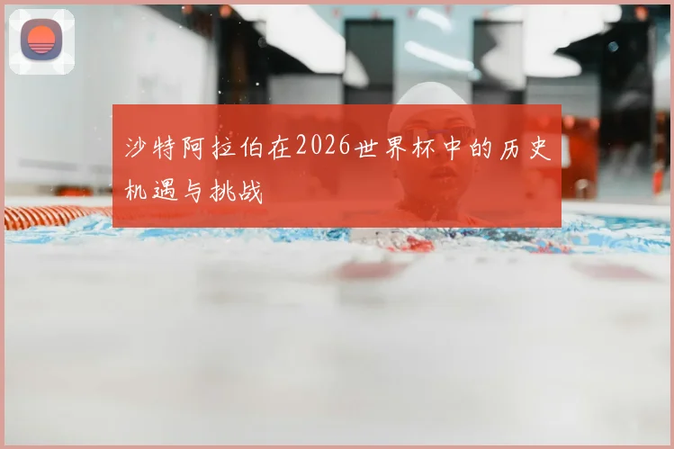 沙特阿拉伯在2026世界杯中的历史机遇与挑战