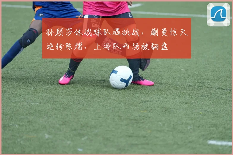 孙颖莎休战球队遇挑战，蒯曼惊天逆转陈熠，上海队两场被翻盘