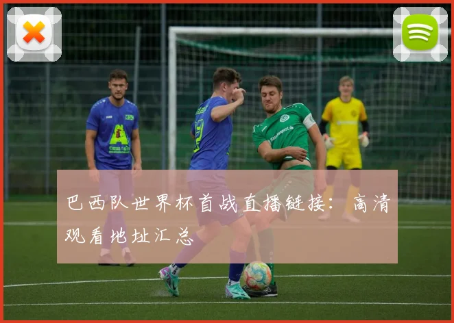 巴西队世界杯首战直播链接：高清观看地址汇总
