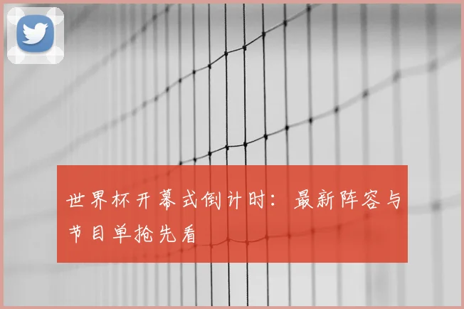 世界杯开幕式倒计时:最新阵容与节目单抢先看