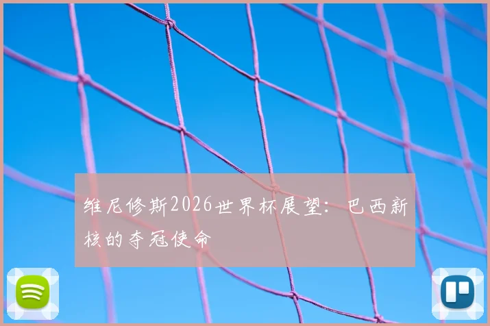 维尼修斯2026世界杯展望：巴西新核的夺冠使命