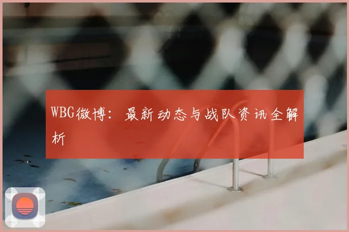 WBG微博：最新动态与战队资讯全解析