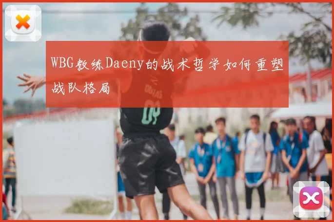 WBG教练Daeny的战术哲学如何重塑战队格局